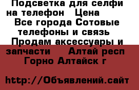 1 Подсветка для селфи на телефон › Цена ­ 990 - Все города Сотовые телефоны и связь » Продам аксессуары и запчасти   . Алтай респ.,Горно-Алтайск г.